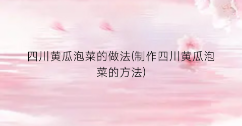 四川黄瓜泡菜的做法(制作四川黄瓜泡菜的方法)