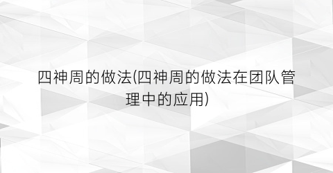 四神周的做法(四神周的做法在团队管理中的应用)