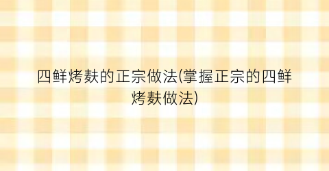 四鲜烤麸的正宗做法(掌握正宗的四鲜烤麸做法)