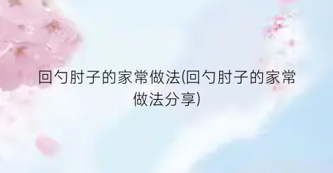 回勺肘子的家常做法(回勺肘子的家常做法分享)
