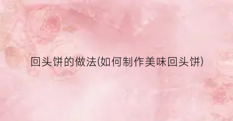 回头饼的做法(如何制作美味回头饼)