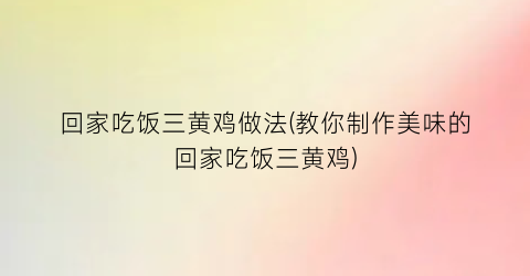 回家吃饭三黄鸡做法(教你制作美味的回家吃饭三黄鸡)