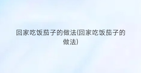 回家吃饭茄子的做法(回家吃饭茄子的做法)