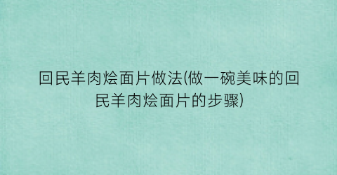 回民羊肉烩面片做法(做一碗美味的回民羊肉烩面片的步骤)