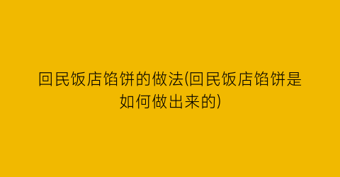 “回民饭店馅饼的做法(回民饭店馅饼是如何做出来的)