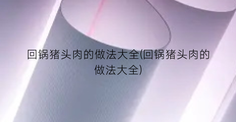 回锅猪头肉的做法大全(回锅猪头肉的做法大全)