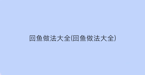 “回鱼做法大全(回鱼做法大全)