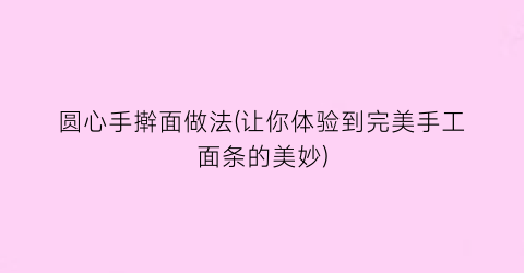 圆心手擀面做法(让你体验到完美手工面条的美妙)