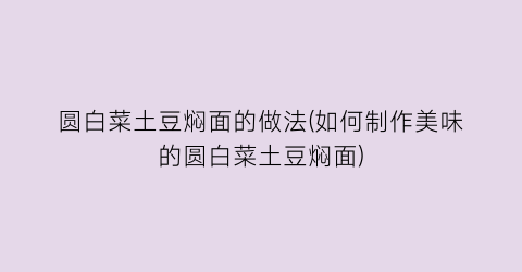 圆白菜土豆焖面的做法(如何制作美味的圆白菜土豆焖面)