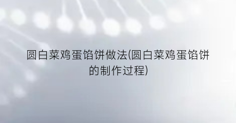圆白菜鸡蛋馅饼做法(圆白菜鸡蛋馅饼的制作过程)