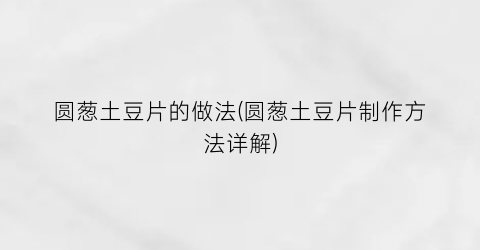 “圆葱土豆片的做法(圆葱土豆片制作方法详解)