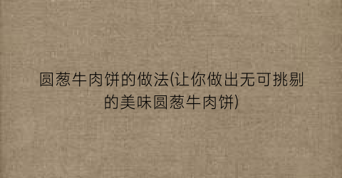 “圆葱牛肉饼的做法(让你做出无可挑剔的美味圆葱牛肉饼)