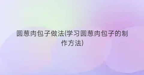 “圆葱肉包子做法(学习圆葱肉包子的制作方法)