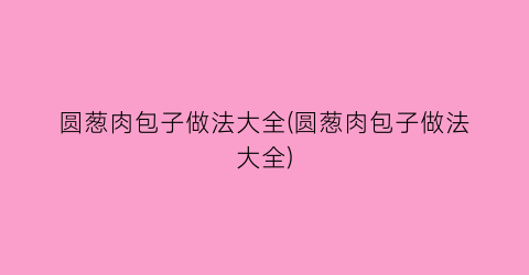 “圆葱肉包子做法大全(圆葱肉包子做法大全)