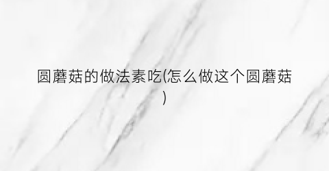 圆蘑菇的做法素吃(怎么做这个圆蘑菇)