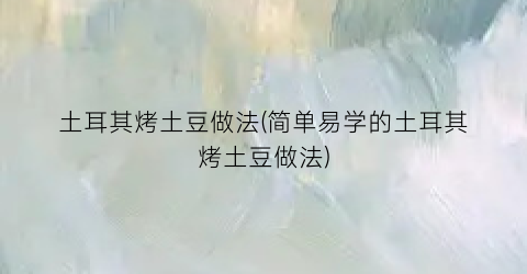 土耳其烤土豆做法(简单易学的土耳其烤土豆做法)
