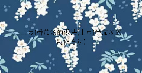 土豆f番茄汤的做法(土豆f番茄汤的制作方法)