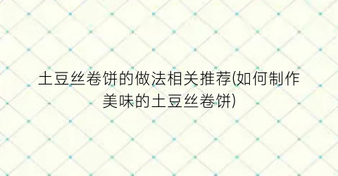 土豆丝卷饼的做法相关推荐(如何制作美味的土豆丝卷饼)