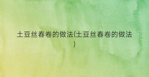土豆丝春卷的做法(土豆丝春卷的做法)