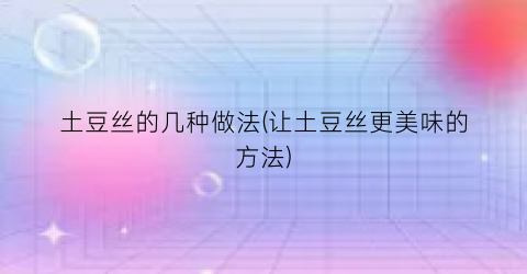 土豆丝的几种做法(让土豆丝更美味的方法)