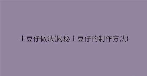土豆仔做法(揭秘土豆仔的制作方法)