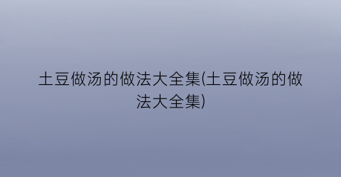 土豆做汤的做法大全集(土豆做汤的做法大全集)