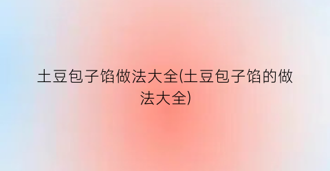 土豆包子馅做法大全(土豆包子馅的做法大全)