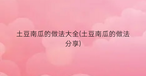 土豆南瓜的做法大全(土豆南瓜的做法分享)