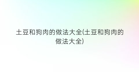 “土豆和狗肉的做法大全(土豆和狗肉的做法大全)