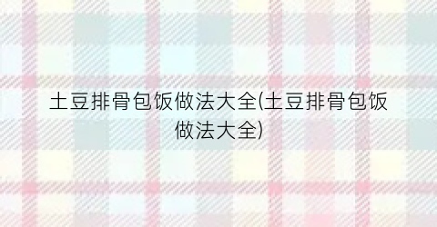 “土豆排骨包饭做法大全(土豆排骨包饭做法大全)