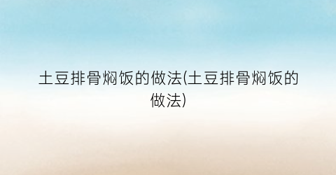 土豆排骨焖饭的做法(土豆排骨焖饭的做法)