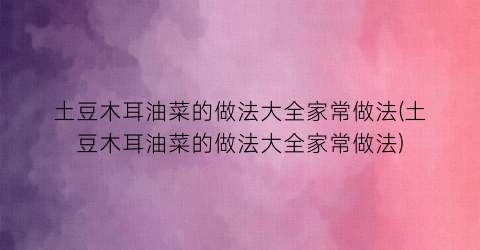 “土豆木耳油菜的做法大全家常做法(土豆木耳油菜的做法大全家常做法)