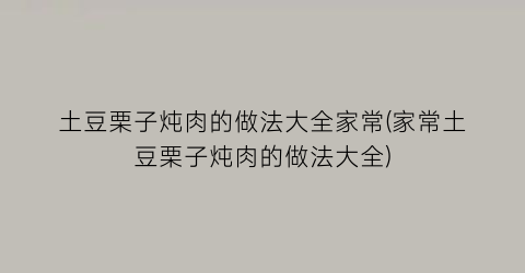 “土豆栗子炖肉的做法大全家常(家常土豆栗子炖肉的做法大全)