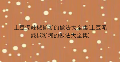 “土豆泥辣椒糊糊的做法大全集(土豆泥辣椒糊糊的做法大全集)