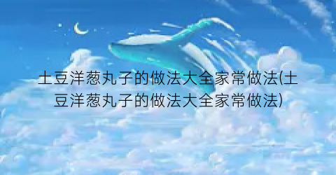 “土豆洋葱丸子的做法大全家常做法(土豆洋葱丸子的做法大全家常做法)