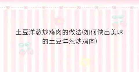 土豆洋葱炒鸡肉的做法(如何做出美味的土豆洋葱炒鸡肉)