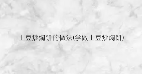 土豆炒焖饼的做法(学做土豆炒焖饼)