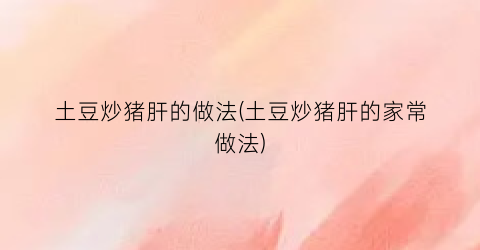 土豆炒猪肝的做法(土豆炒猪肝的家常做法)