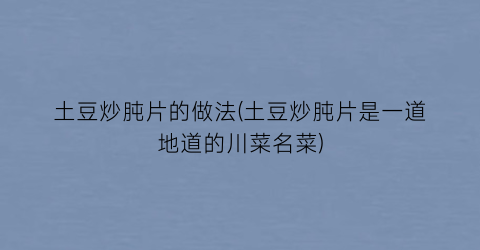 “土豆炒肫片的做法(土豆炒肫片是一道地道的川菜名菜)