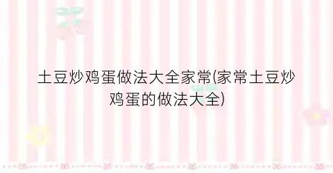 土豆炒鸡蛋做法大全家常(家常土豆炒鸡蛋的做法大全)