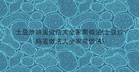 土豆炒鸡蛋做法大全家常做法(土豆炒鸡蛋做法大全家常做法)