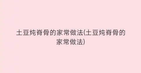 土豆炖脊骨的家常做法(土豆炖脊骨的家常做法)