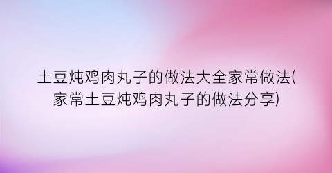 土豆炖鸡肉丸子的做法大全家常做法(家常土豆炖鸡肉丸子的做法分享)