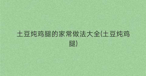 土豆炖鸡腿的家常做法大全(土豆炖鸡腿)