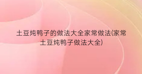 土豆炖鸭子的做法大全家常做法(家常土豆炖鸭子做法大全)