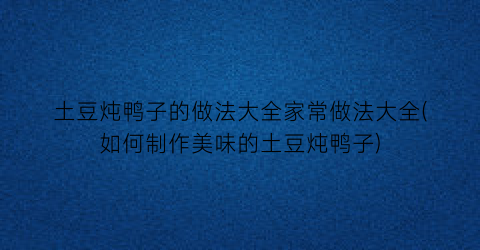 “土豆炖鸭子的做法大全家常做法大全(如何制作美味的土豆炖鸭子)