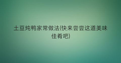 土豆炖鸭家常做法(快来尝尝这道美味佳肴吧)