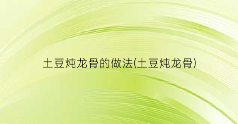 “土豆炖龙骨的做法(土豆炖龙骨)