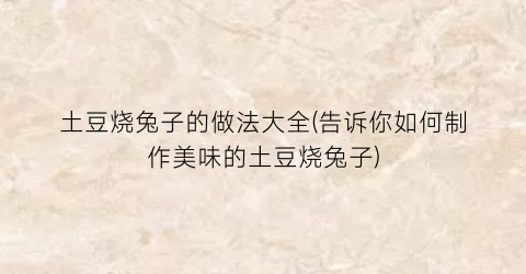 “土豆烧兔子的做法大全(告诉你如何制作美味的土豆烧兔子)