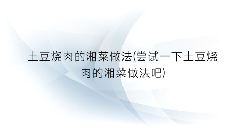 土豆烧肉的湘菜做法(尝试一下土豆烧肉的湘菜做法吧)